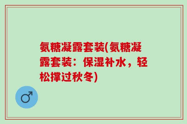 氨糖凝露套装(氨糖凝露套装：保湿补水，轻松撑过秋冬)