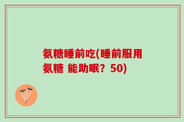 氨糖睡前吃(睡前服用氨糖 能助眠？50)