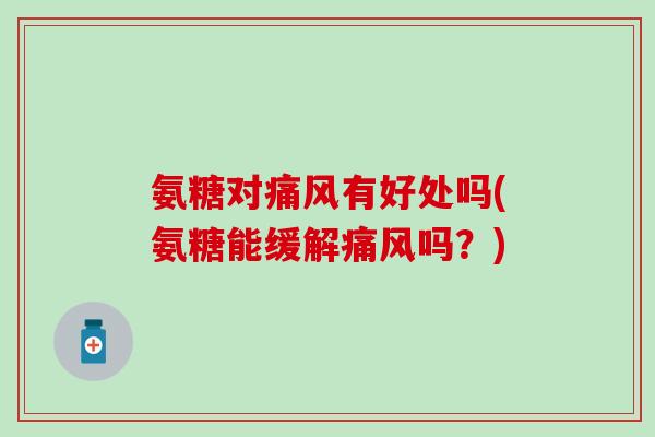 氨糖对痛风有好处吗(氨糖能缓解痛风吗？)
