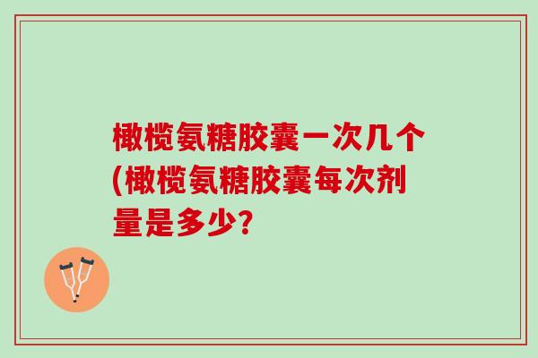 橄榄氨糖胶囊一次几个(橄榄氨糖胶囊每次剂量是多少? 橄榄氨糖胶囊一次几个(橄榄氨糖胶囊每次剂量是多少?