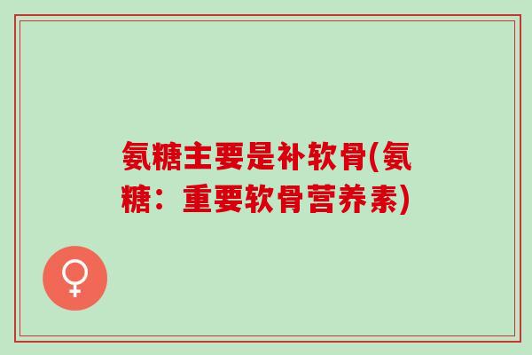 氨糖主要是补软骨(氨糖：重要软骨营养素)
