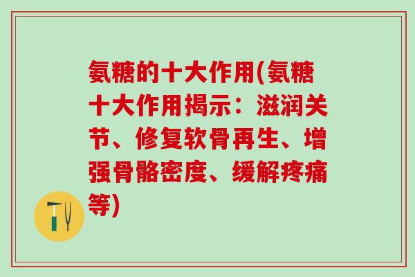 氨糖的十大作用(氨糖十大作用揭示：滋润关节、修复软骨再生、增强骨骼密度、缓解等)