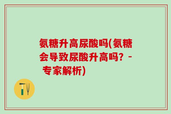 氨糖升高尿酸吗(氨糖会导致尿酸升高吗？- 专家解析)