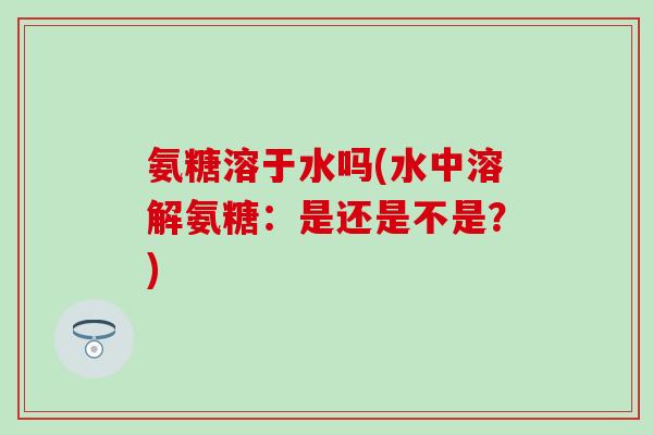 氨糖溶于水吗(水中溶解氨糖：是还是不是？)