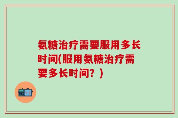 氨糖治疗需要服用多长时间(服用氨糖治疗需要多长时间？)