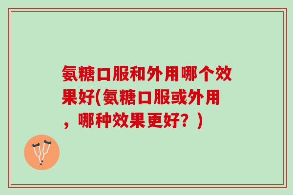 氨糖口服和外用哪个效果好(氨糖口服或外用，哪种效果更好？)
