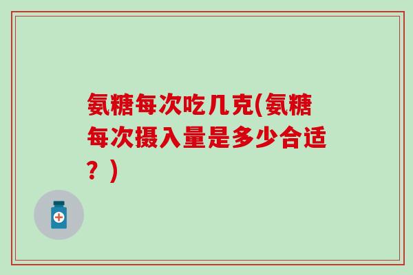 氨糖每次吃几克(氨糖每次摄入量是多少合适？)