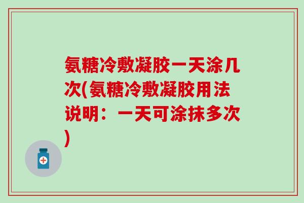 氨糖冷敷凝胶一天涂几次(氨糖冷敷凝胶用法说明：一天可涂抹多次)