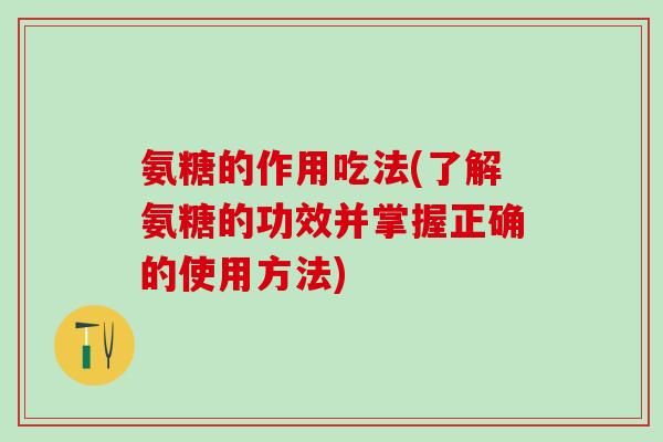 氨糖的作用吃法(了解氨糖的功效并掌握正确的使用方法)