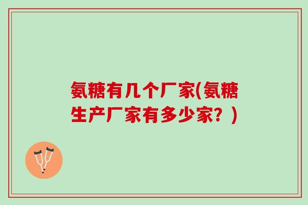 氨糖有几个厂家(氨糖生产厂家有多少家？)