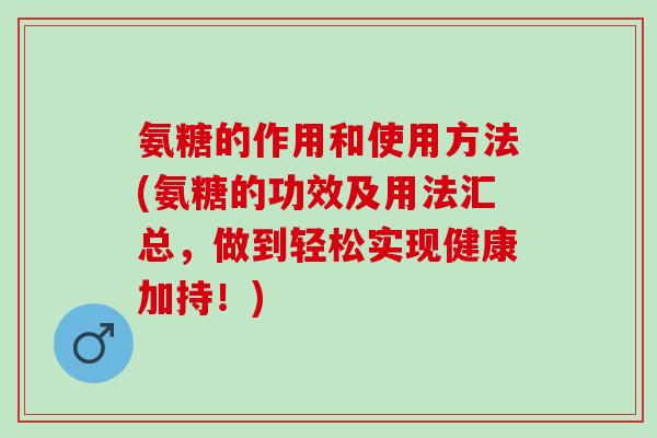 氨糖的作用和使用方法(氨糖的功效及用法汇总，做到轻松实现健康加持！)