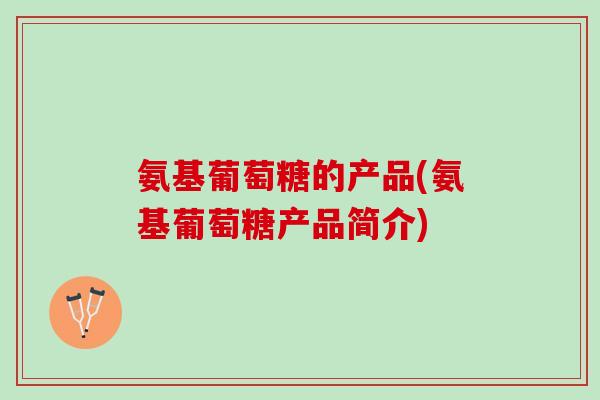 氨基葡萄糖的产品(氨基葡萄糖产品简介)