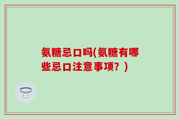 氨糖忌口吗(氨糖有哪些忌口注意事项？)