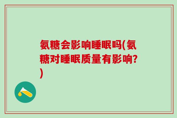 氨糖会影响睡眠吗(氨糖对睡眠质量有影响？)