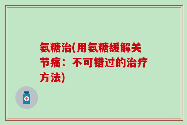氨糖治(用氨糖缓解关节痛：不可错过的治疗方法)