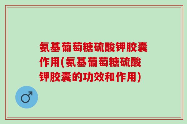 氨基葡萄糖硫酸钾胶囊作用(氨基葡萄糖硫酸钾胶囊的功效和作用)