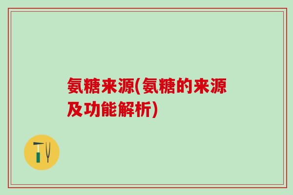氨糖来源(氨糖的来源及功能解析)