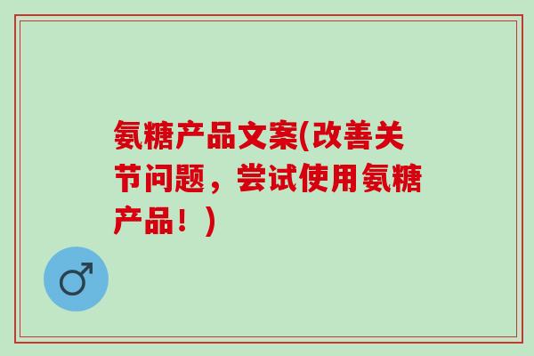氨糖产品文案(改善关节问题，尝试使用氨糖产品！)