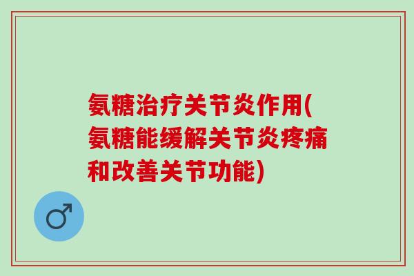 氨糖治疗关节炎作用(氨糖能缓解关节炎疼痛和改善关节功能)
