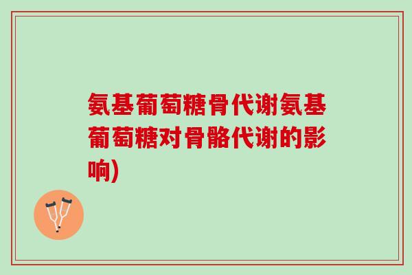 氨基葡萄糖骨代谢氨基葡萄糖对骨骼代谢的影响) 氨基葡萄糖骨代谢氨基葡萄糖对骨骼代谢的影响)