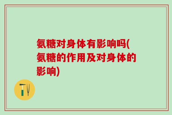 氨糖对身体有影响吗(氨糖的作用及对身体的影响)