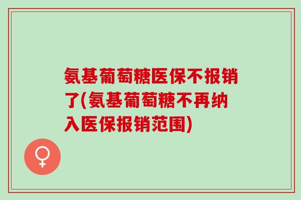 氨基葡萄糖医保不报销了(氨基葡萄糖不再纳入医保报销范围) 氨基葡萄糖医保不报销了(氨基葡萄糖不再纳入医保报销范围)