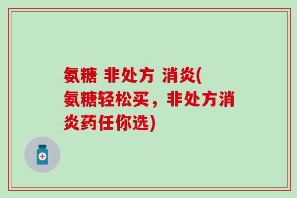 氨糖 非处方 消炎(氨糖轻松买，非处方消炎药任你选)