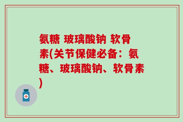 氨糖 玻璃酸钠 软骨素(关节保健必备：氨糖、玻璃酸钠、软骨素)