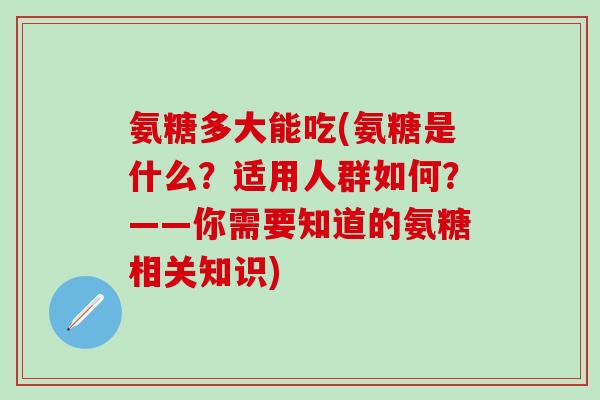 氨糖多大能吃(氨糖是什么？适用人群如何？——你需要知道的氨糖相关知识)