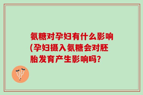 氨糖对孕妇有什么影响(孕妇摄入氨糖会对胚胎发育产生影响吗？