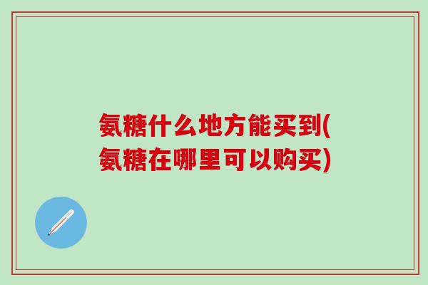 氨糖什么地方能买到(氨糖在哪里可以购买)