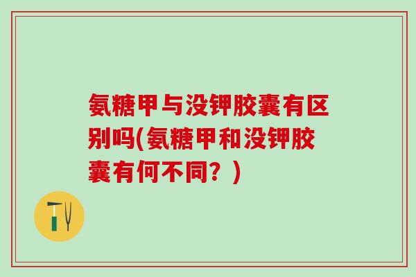 氨糖甲与没钾胶囊有区别吗(氨糖甲和没钾胶囊有何不同？)