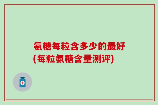 氨糖每粒含多少的最好(每粒氨糖含量测评)