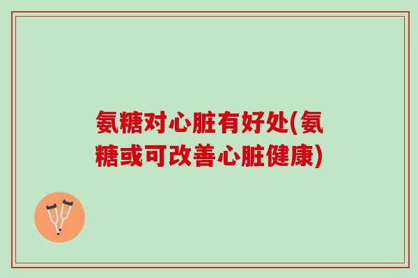 氨糖对心脏有好处(氨糖或可改善心脏健康)