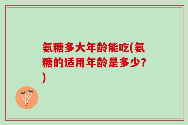 氨糖多大年龄能吃(氨糖的适用年龄是多少？)