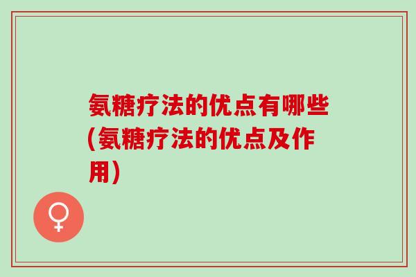 氨糖疗法的优点有哪些(氨糖疗法的优点及作用)