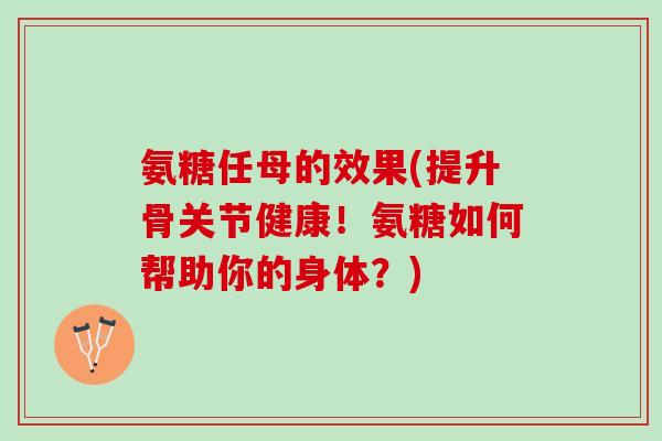 氨糖任母的效果(提升骨关节健康！氨糖如何帮助你的身体？)