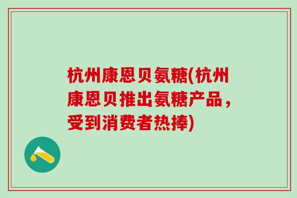 杭州康恩贝氨糖(杭州康恩贝推出氨糖产品，受到消费者热捧)