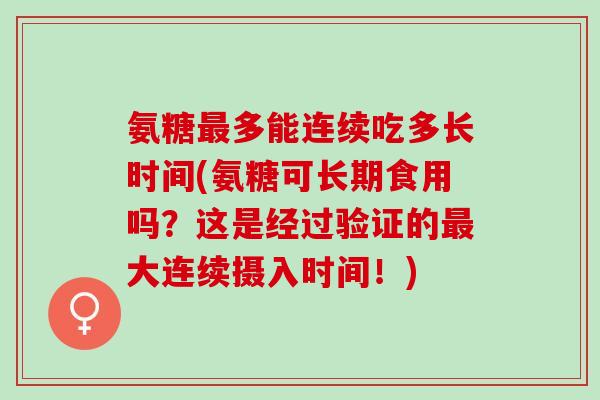 氨糖最多能连续吃多长时间(氨糖可长期食用吗？这是经过验证的最大连续摄入时间！)