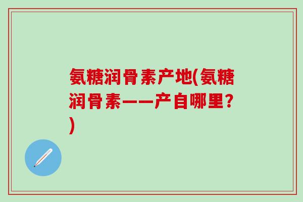氨糖润骨素产地(氨糖润骨素——产自哪里？)