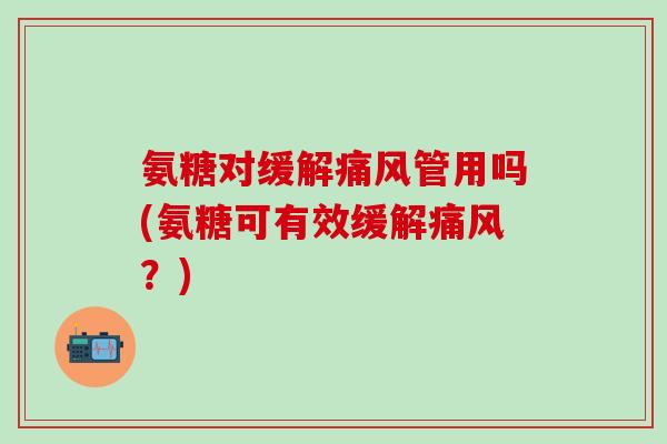 氨糖对缓解痛风管用吗(氨糖可有效缓解痛风？)