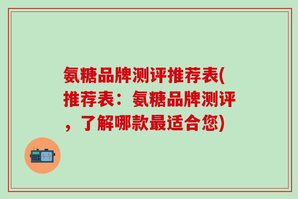 氨糖品牌测评推荐表(推荐表：氨糖品牌测评，了解哪款最适合您)