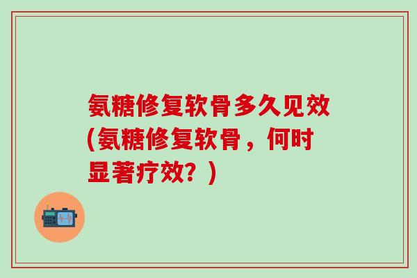 氨糖修复软骨多久见效(氨糖修复软骨，何时显著疗效？)