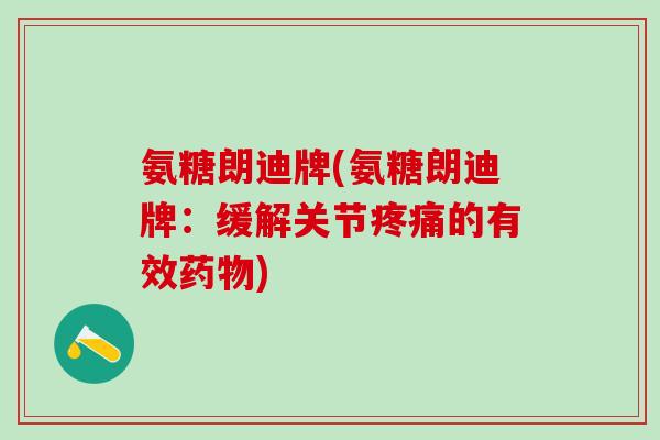 氨糖朗迪牌(氨糖朗迪牌：缓解关节疼痛的有效药物)