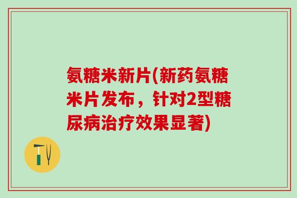 氨糖米新片(新药氨糖米片发布，针对2型糖尿病治疗效果显著)