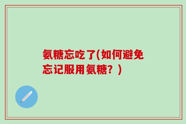 氨糖忘吃了(如何避免忘记服用氨糖？)