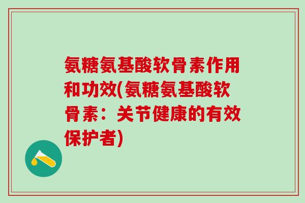 氨糖氨基酸软骨素作用和功效(氨糖氨基酸软骨素：关节健康的有效保护者)