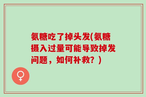 氨糖吃了掉头发(氨糖摄入过量可能导致掉发问题，如何补救？)