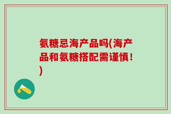 氨糖忌海产品吗(海产品和氨糖搭配需谨慎！)