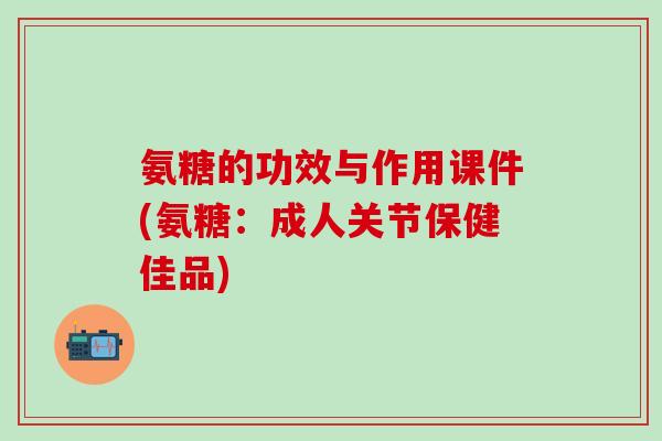氨糖的功效与作用课件(氨糖：成人关节保健佳品)
